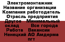 Электромонтажник › Название организации ­ Компания-работодатель › Отрасль предприятия ­ Другое › Минимальный оклад ­ 1 - Все города Работа » Вакансии   . Ненецкий АО,Амдерма пгт